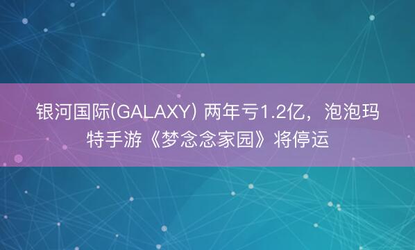 银河国际(GALAXY) 两年亏1.2亿,泡泡玛特手游《梦念念家园》将停运