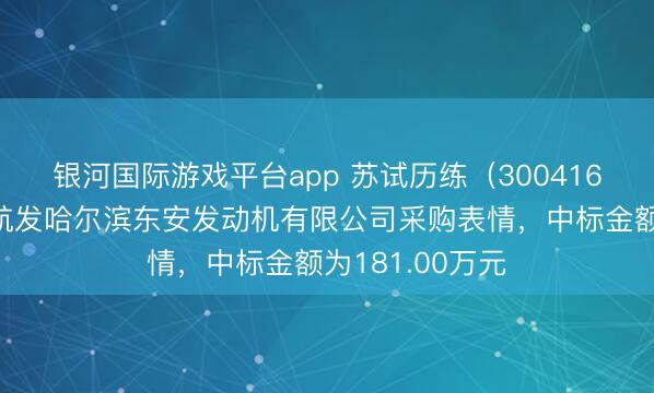 银河国际游戏平台app 苏试历练(300416):中标中国航发哈尔滨东安发动机有限公司采购表情,中标金额为181.00万元
