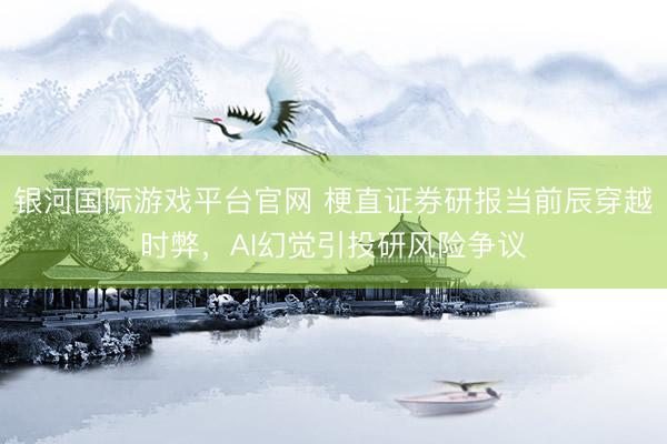 银河国际游戏平台官网 梗直证券研报当前辰穿越时弊,AI幻觉引投研风险争议
