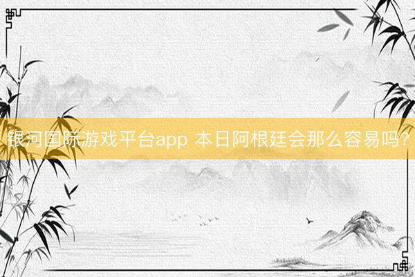 银河国际游戏平台app 本日阿根廷会那么容易吗?