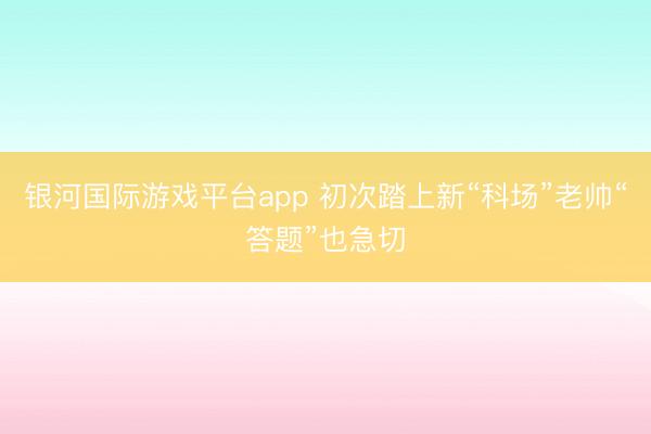 银河国际游戏平台app 初次踏上新“科场”老帅“答题”也急切