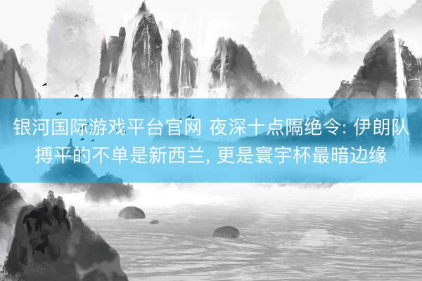银河国际游戏平台官网 夜深十点隔绝令: 伊朗队搏平的不单是新西兰, 更是寰宇杯最暗边缘