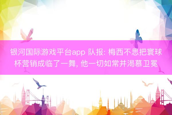 银河国际游戏平台app 队报: 梅西不思把寰球杯营销成临了一舞, 他一切如常并渴慕卫冕