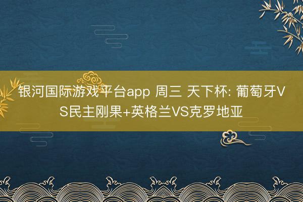 银河国际游戏平台app 周三 天下杯: 葡萄牙VS民主刚果+英格兰VS克罗地亚