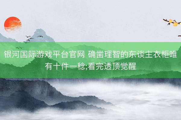 银河国际游戏平台官网 确凿理智的东谈主衣柜唯有十件一稔;看完透顶觉醒