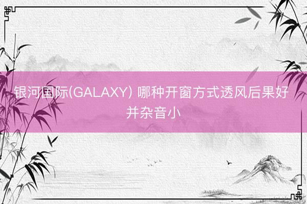 银河国际(GALAXY) 哪种开窗方式透风后果好 并杂音小