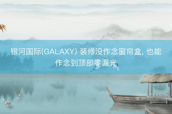 银河国际(GALAXY) 装修没作念窗帘盒, 也能作念到顶部零漏光