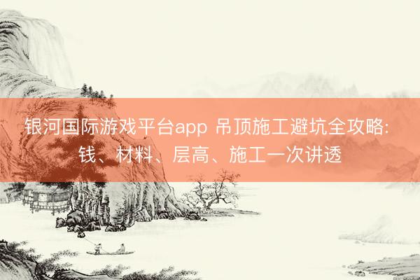银河国际游戏平台app 吊顶施工避坑全攻略: 钱、材料、层高、施工一次讲透