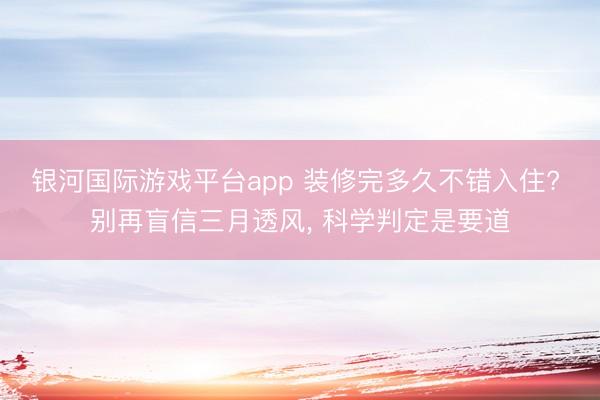 银河国际游戏平台app 装修完多久不错入住? 别再盲信三月透风, 科学判定是要道