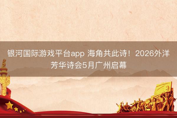 银河国际游戏平台app 海角共此诗!2026外洋芳华诗会5月广州启幕