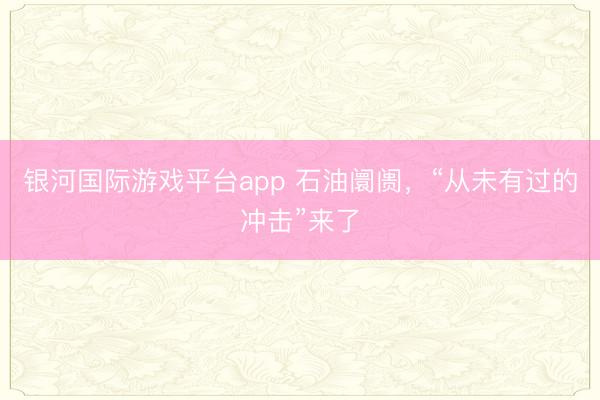 银河国际游戏平台app 石油阛阓,“从未有过的冲击”来了