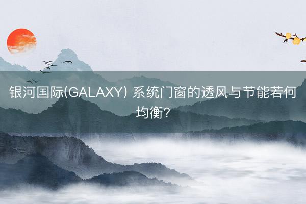 银河国际(GALAXY) 系统门窗的透风与节能若何均衡?