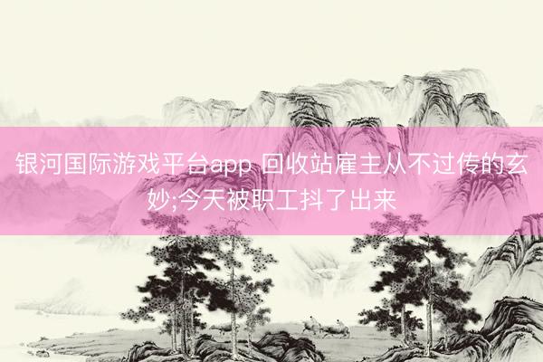 银河国际游戏平台app 回收站雇主从不过传的玄妙;今天被职工抖了出来