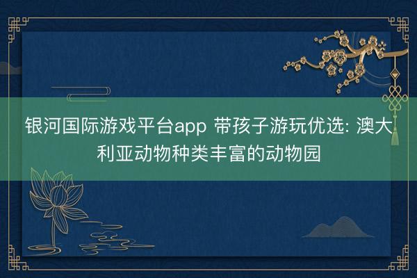 银河国际游戏平台app 带孩子游玩优选: 澳大利亚动物种类丰富的动物园
