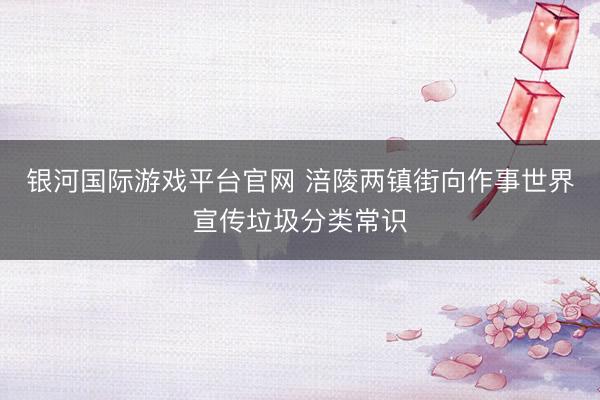 银河国际游戏平台官网 涪陵两镇街向作事世界宣传垃圾分类常识