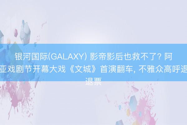 银河国际(GALAXY) 影帝影后也救不了? 阿那亚戏剧节开幕大戏《文城》首演翻车, 不雅众高呼退票