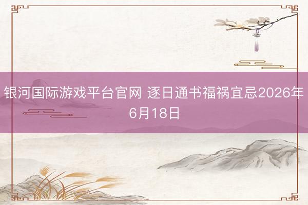 银河国际游戏平台官网 逐日通书福祸宜忌2026年6月18日