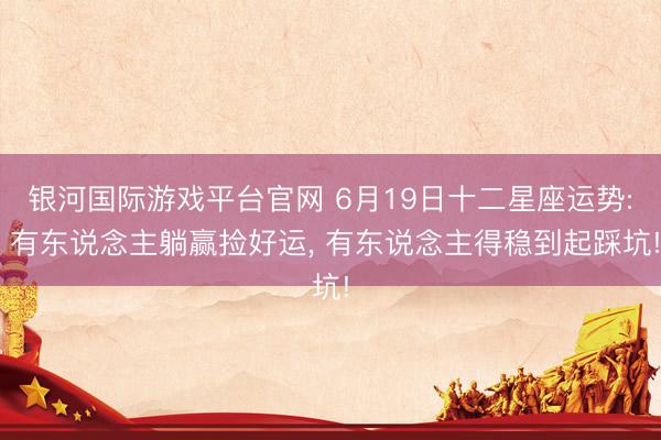 银河国际游戏平台官网 6月19日十二星座运势: 有东说念主躺赢捡好运, 有东说念主得稳到起踩坑!