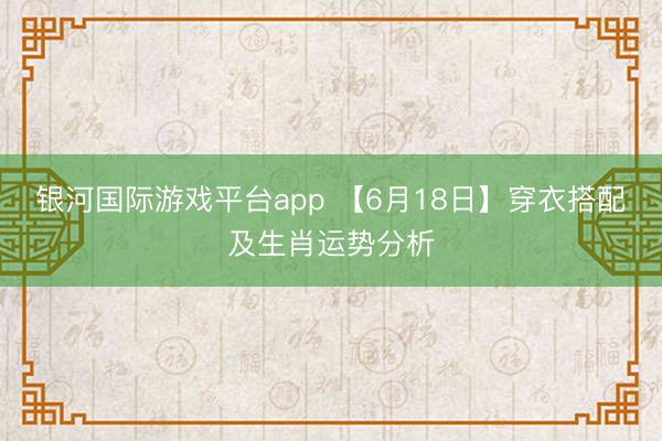 银河国际游戏平台app 【6月18日】穿衣搭配及生肖运势分析