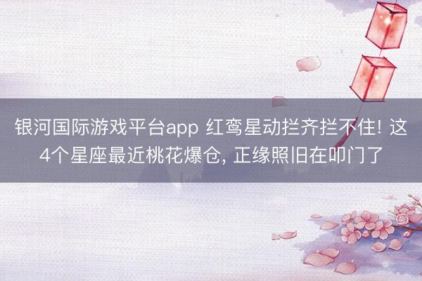 银河国际游戏平台app 红鸾星动拦齐拦不住! 这4个星座最近桃花爆仓, 正缘照旧在叩门了