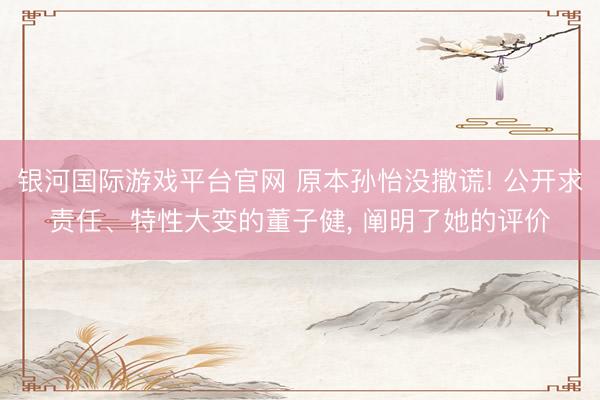 银河国际游戏平台官网 原本孙怡没撒谎! 公开求责任、特性大变的董子健, 阐明了她的评价