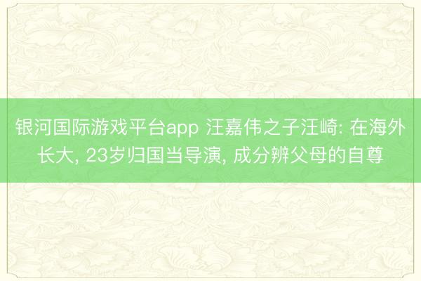 银河国际游戏平台app 汪嘉伟之子汪崎: 在海外长大, 23岁归国当导演, 成分辨父母的自尊