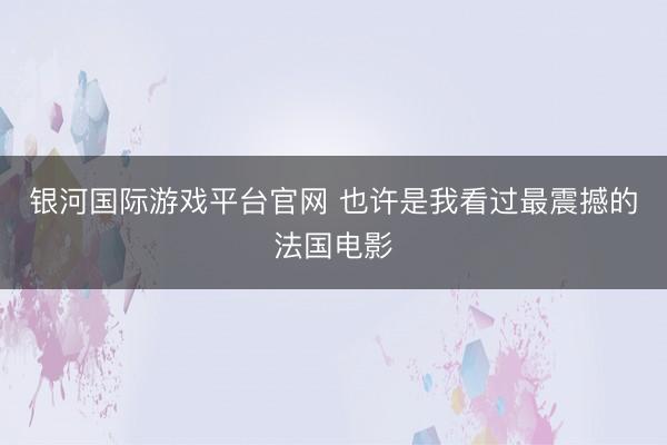 银河国际游戏平台官网 也许是我看过最震撼的法国电影