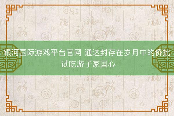 银河国际游戏平台官网 通达封存在岁月中的侨批 试吃游子家国心