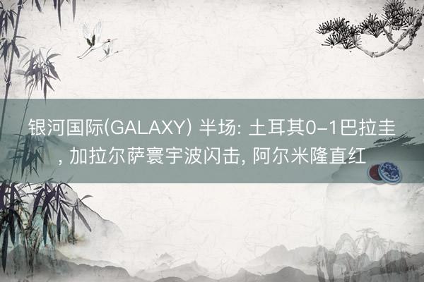 银河国际(GALAXY) 半场: 土耳其0-1巴拉圭， 加拉尔萨寰宇波闪击， 阿尔米隆直红
