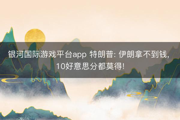 银河国际游戏平台app 特朗普: 伊朗拿不到钱, 10好意思分都莫得!