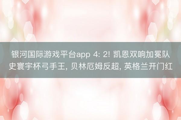 银河国际游戏平台app 4: 2! 凯恩双响加冕队史寰宇杯弓手王, 贝林厄姆反超, 英格兰开门红