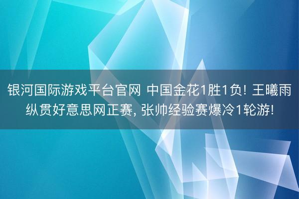 银河国际游戏平台官网 中国金花1胜1负! 王曦雨纵贯好意思网正赛, 张帅经验赛爆冷1轮游!